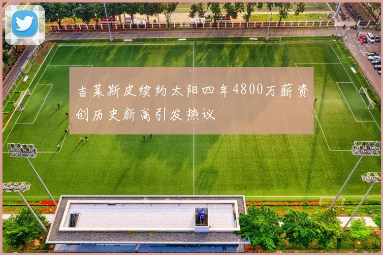吉莱斯皮续约太阳四年4800万薪资创历史新高引发热议