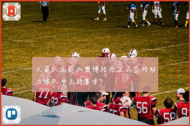 火箭队底薪加盟博格丹正式签约助力球队冲击新赛季