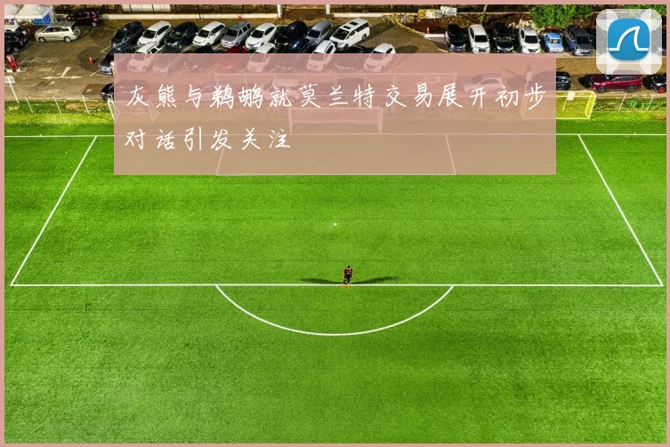 灰熊与鹈鹕就莫兰特交易展开初步对话引发关注