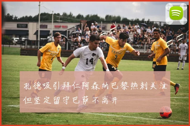 孔德吸引拜仁阿森纳巴黎热刺关注但坚定留守巴萨不离开