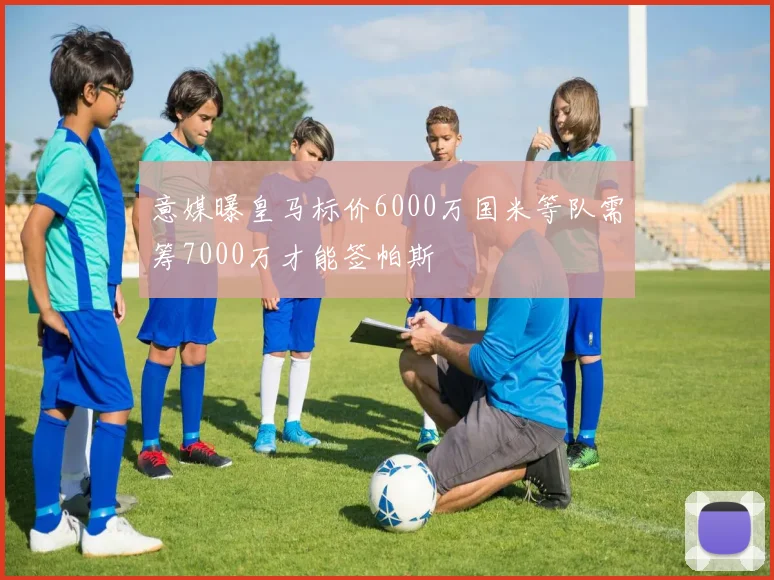 意媒曝皇马标价6000万国米等队需筹7000万才能签帕斯