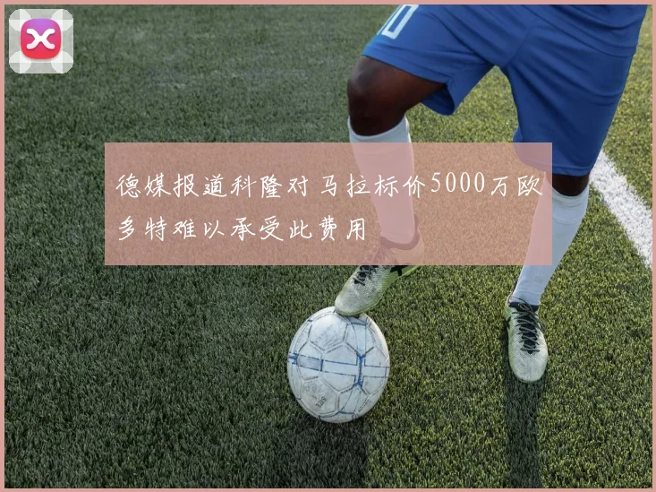 德媒报道科隆对马拉标价5000万欧多特难以承受此费用