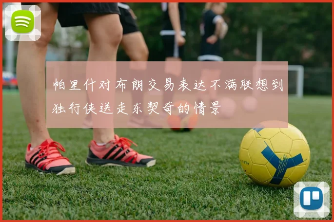 帕里什对布朗交易表达不满联想到独行侠送走东契奇的情景