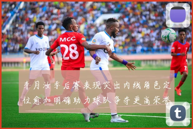 李月汝季后赛表现突出内线角色定位愈加明确助力球队争夺更高荣誉