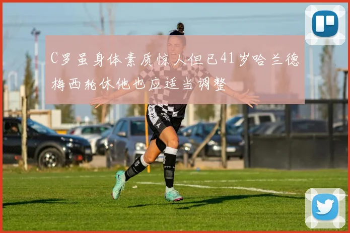 C罗虽身体素质惊人但已41岁哈兰德梅西轮休他也应适当调整