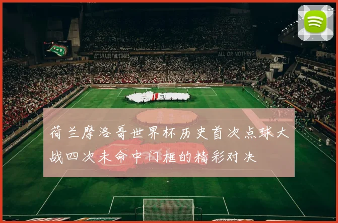 荷兰摩洛哥世界杯历史首次点球大战四次未命中门框的精彩对决