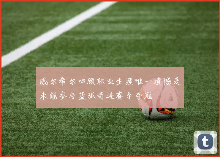 威尔希尔回顾职业生涯唯一遗憾是未能参与蓝狐奇迹赛季夺冠
