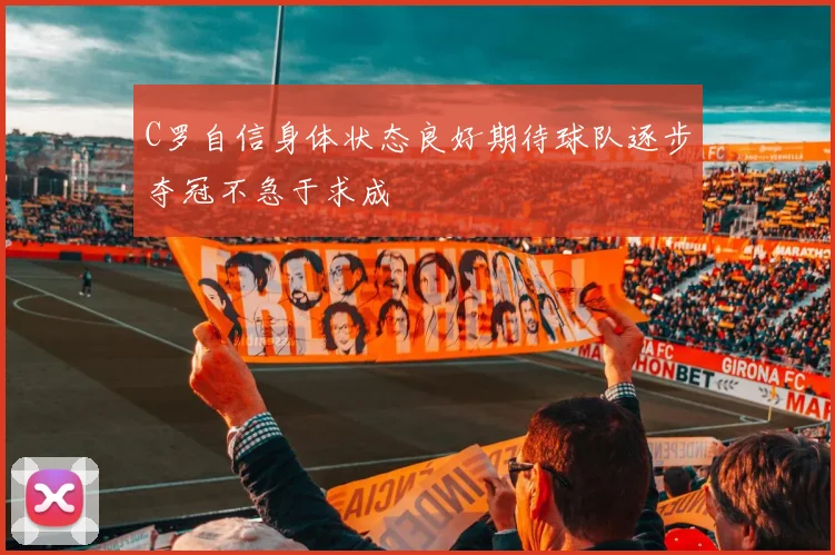 C罗自信身体状态良好期待球队逐步夺冠不急于求成