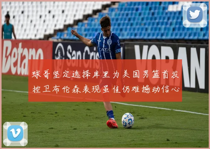球哥坚定选择库里为美国男篮首发控卫布伦森表现虽佳仍难撼动信心