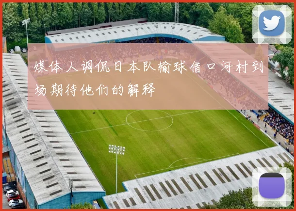 媒体人调侃日本队输球借口河村到场期待他们的解释