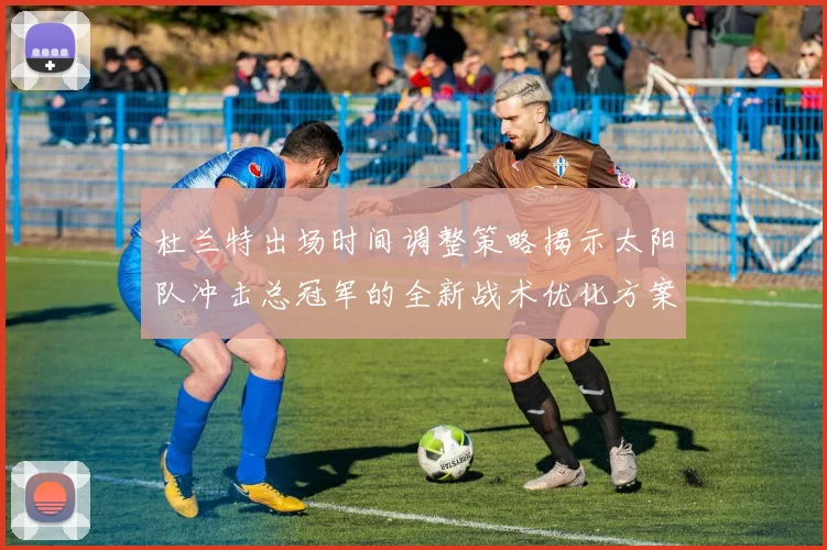 杜兰特出场时间调整策略揭示太阳队冲击总冠军的全新战术优化方案