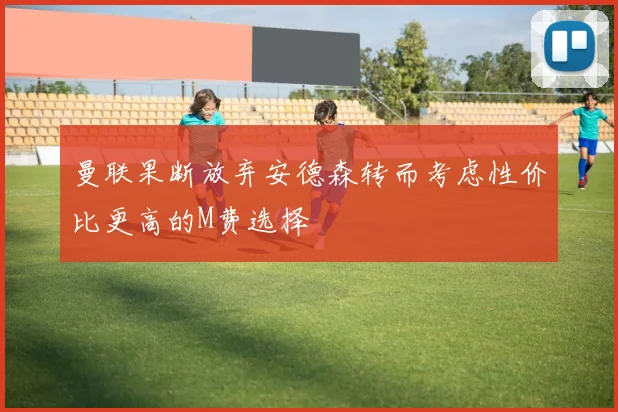 曼联果断放弃安德森转而考虑性价比更高的M费选择