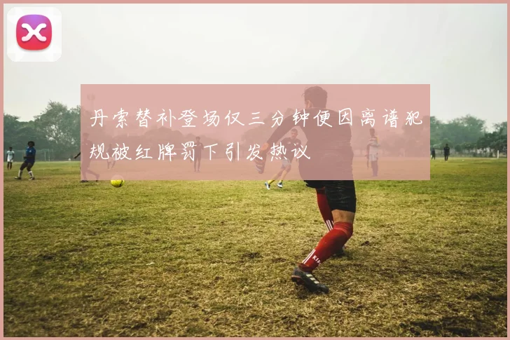 丹索替补登场仅三分钟便因离谱犯规被红牌罚下引发热议