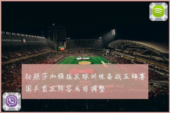 孙颖莎加强接发球训练备战亚锦赛国乒首发阵容或将调整